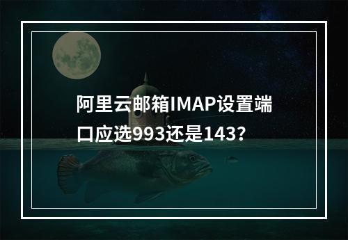 阿里云邮箱IMAP设置端口应选993还是143？