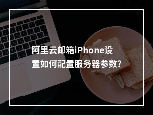 阿里云邮箱iPhone设置如何配置服务器参数？