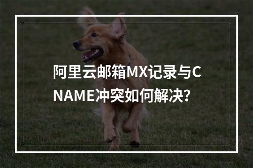 阿里云邮箱MX记录与CNAME冲突如何解决？