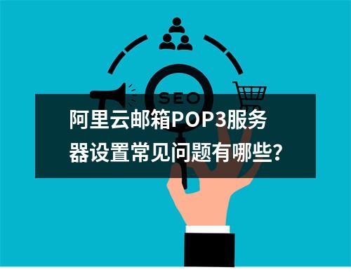 阿里云邮箱POP3服务器设置常见问题有哪些？