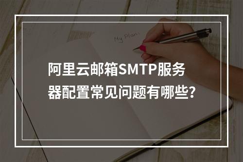 阿里云邮箱SMTP服务器配置常见问题有哪些？
