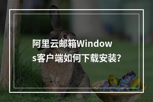 阿里云邮箱Windows客户端如何下载安装？