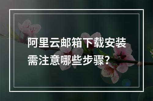阿里云邮箱下载安装需注意哪些步骤？