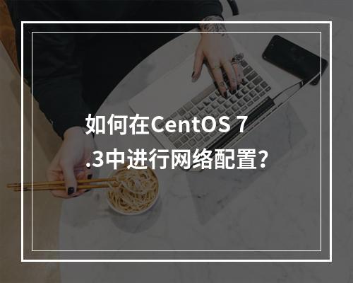 如何在CentOS 7.3中进行网络配置?