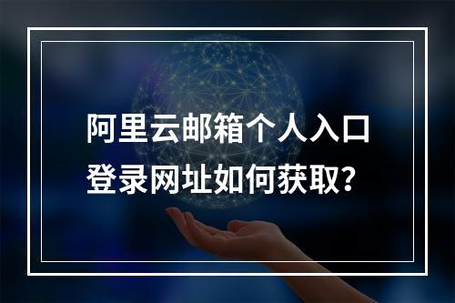 阿里云邮箱个人入口登录网址如何获取？
