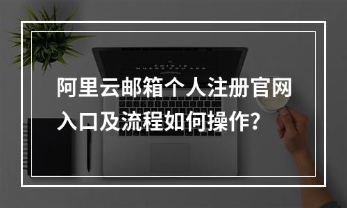 阿里云邮箱个人注册官网入口及流程如何操作？