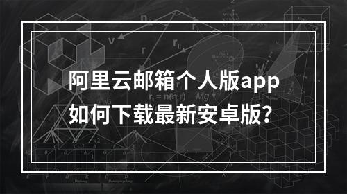 阿里云邮箱个人版app如何下载最新安卓版？