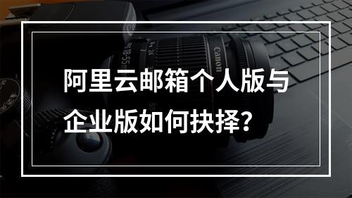 阿里云邮箱个人版与企业版如何抉择？