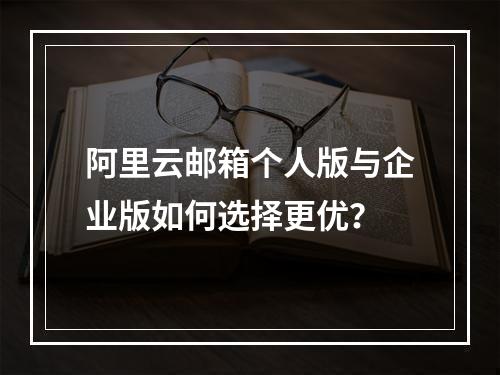 阿里云邮箱个人版与企业版如何选择更优？