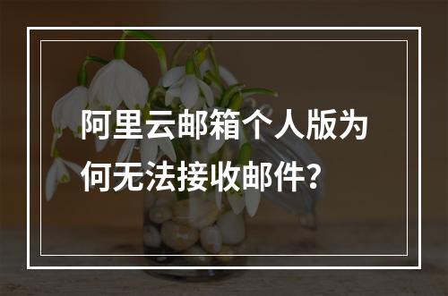 阿里云邮箱个人版为何无法接收邮件？