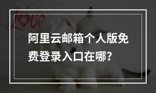 阿里云邮箱个人版免费登录入口在哪？