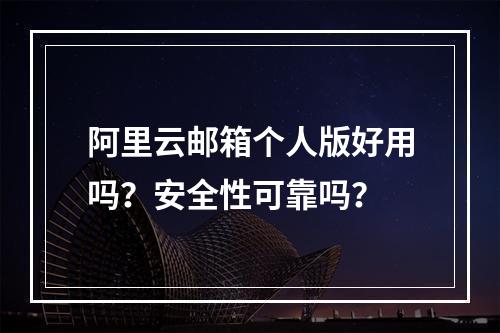 阿里云邮箱个人版好用吗？安全性可靠吗？