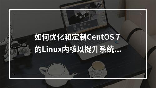 如何优化和定制CentOS 7的Linux内核以提升系统性能?