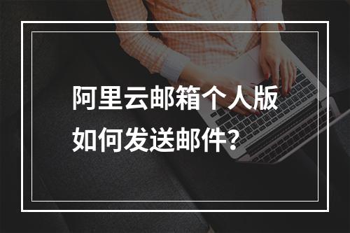 阿里云邮箱个人版如何发送邮件？