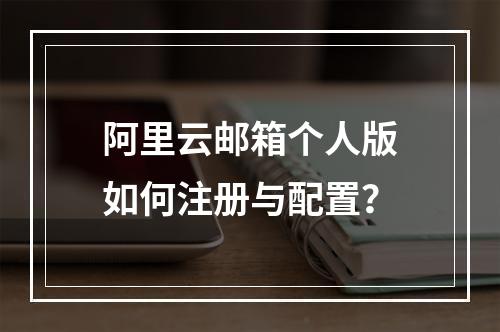阿里云邮箱个人版如何注册与配置？