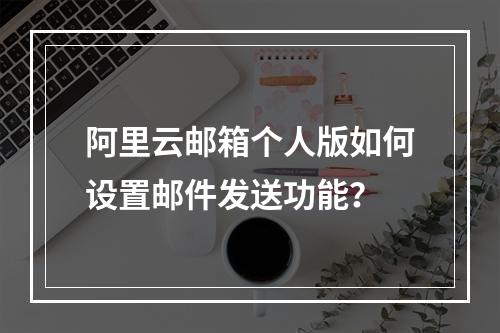 阿里云邮箱个人版如何设置邮件发送功能？