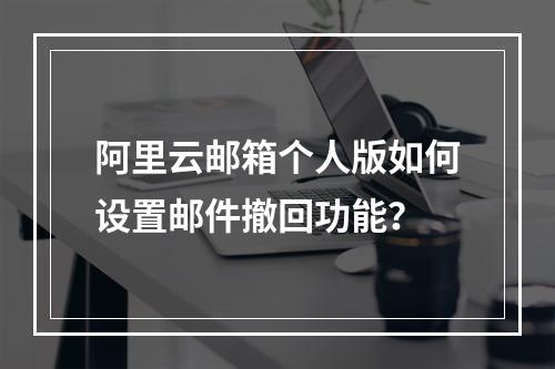 阿里云邮箱个人版如何设置邮件撤回功能？