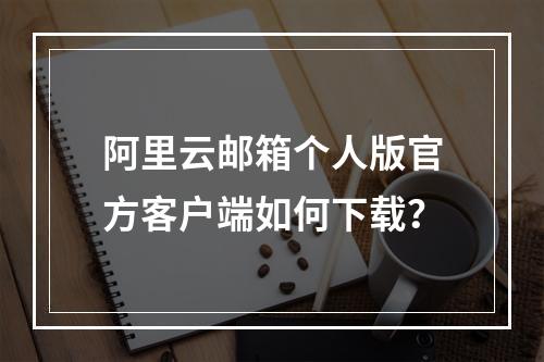 阿里云邮箱个人版官方客户端如何下载？