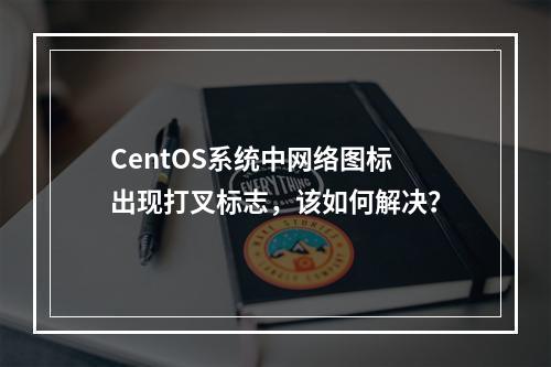 CentOS系统中网络图标出现打叉标志,该如何解决?