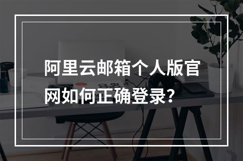 阿里云邮箱个人版官网如何正确登录？
