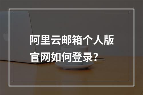阿里云邮箱个人版官网如何登录？