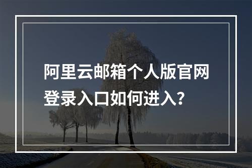 阿里云邮箱个人版官网登录入口如何进入？