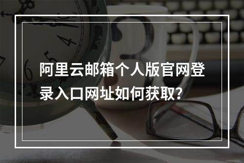 阿里云邮箱个人版官网登录入口网址如何获取？