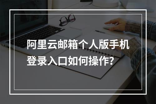 阿里云邮箱个人版手机登录入口如何操作？