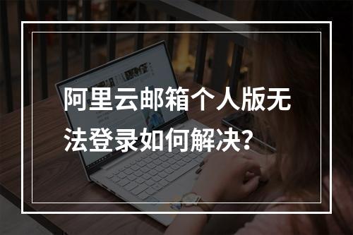 阿里云邮箱个人版无法登录如何解决？