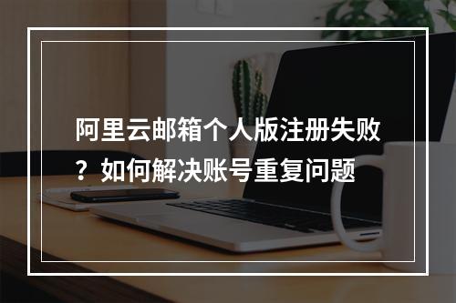阿里云邮箱个人版注册失败？如何解决账号重复问题