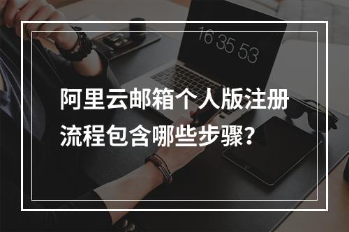 阿里云邮箱个人版注册流程包含哪些步骤？