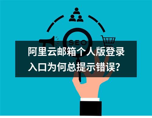 阿里云邮箱个人版登录入口为何总提示错误？