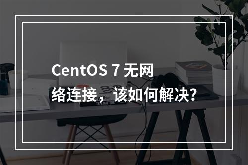 CentOS 7 无网络连接,该如何解决?