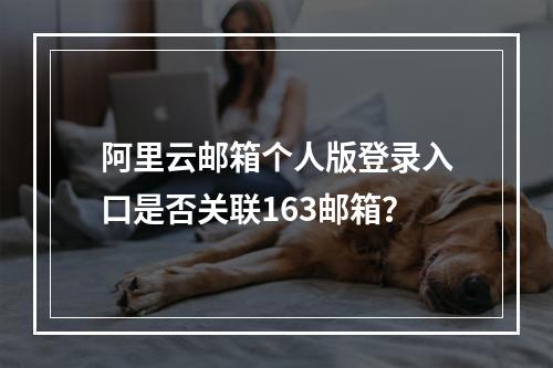 阿里云邮箱个人版登录入口是否关联163邮箱？