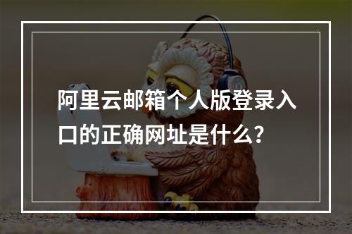 阿里云邮箱个人版登录入口的正确网址是什么？