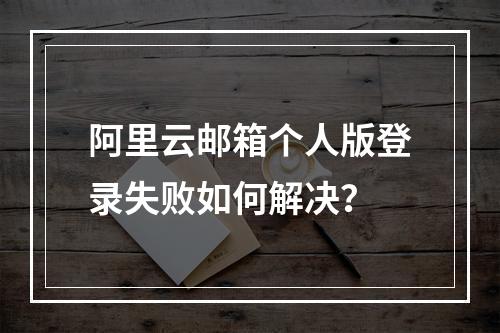 阿里云邮箱个人版登录失败如何解决？