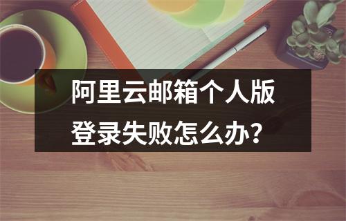 阿里云邮箱个人版登录失败怎么办？