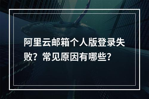 阿里云邮箱个人版登录失败？常见原因有哪些？