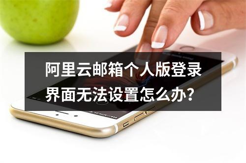阿里云邮箱个人版登录界面无法设置怎么办？