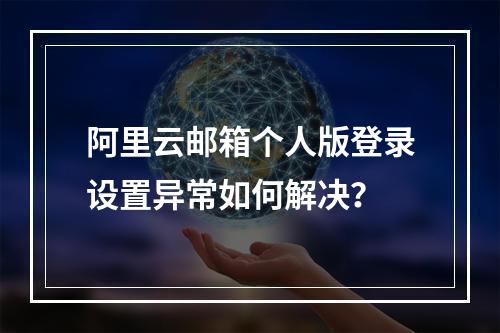 阿里云邮箱个人版登录设置异常如何解决？