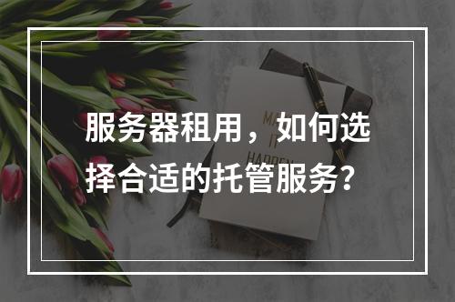 服务器租用,如何选择合适的托管服务?