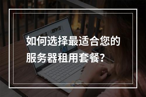 如何选择最适合您的服务器租用套餐?