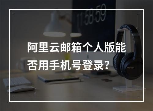 阿里云邮箱个人版能否用手机号登录？