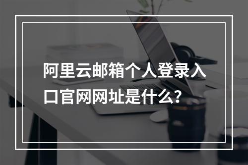 阿里云邮箱个人登录入口官网网址是什么？