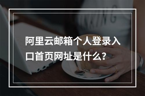 阿里云邮箱个人登录入口首页网址是什么？