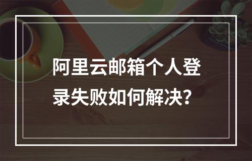 阿里云邮箱个人登录失败如何解决？