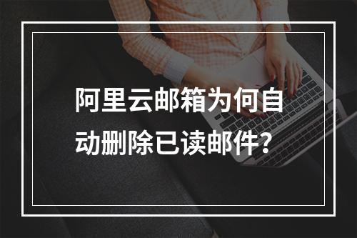 阿里云邮箱为何自动删除已读邮件？
