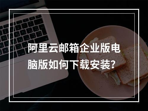 阿里云邮箱企业版电脑版如何下载安装？