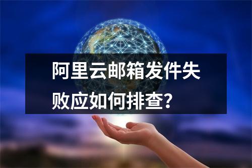 阿里云邮箱发件失败应如何排查？