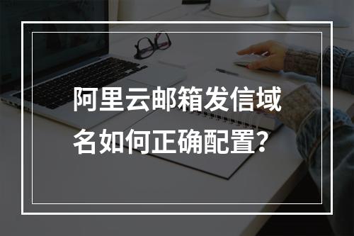 阿里云邮箱发信域名如何正确配置？